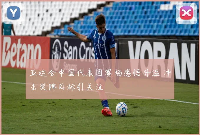 亚运会中国代表团赛场感悟升温 冲击奖牌目标引关注