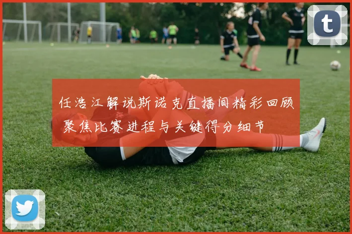 任浩江解说斯诺克直播间精彩回顾 聚焦比赛进程与关键得分细节