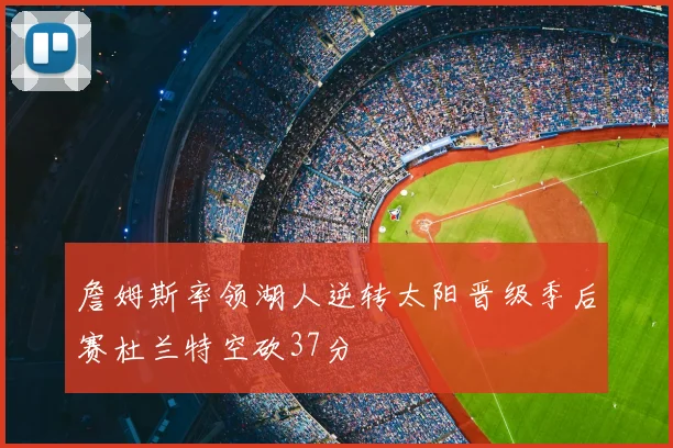 詹姆斯率领湖人逆转太阳晋级季后赛杜兰特空砍37分
