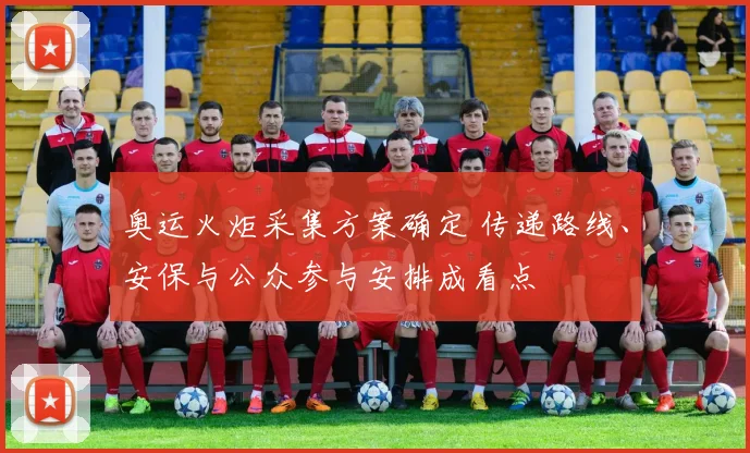 奥运火炬采集方案确定 传递路线、安保与公众参与安排成看点