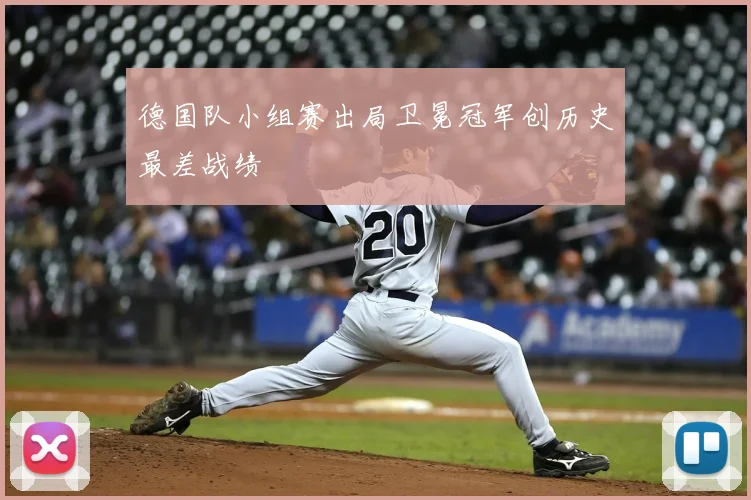 德国队小组赛出局卫冕冠军创历史最差战绩