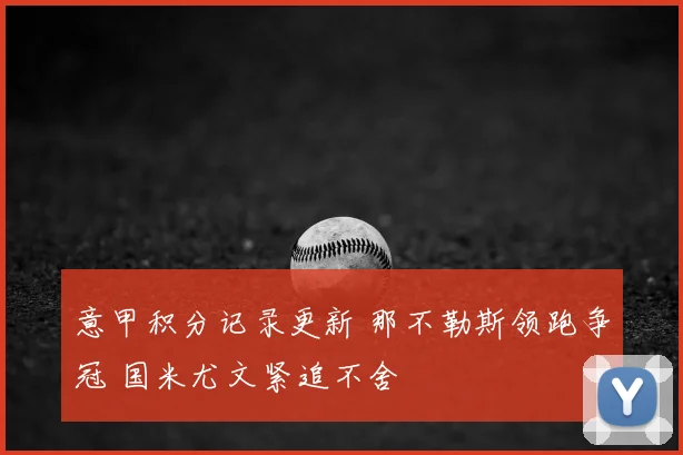 意甲积分记录更新 那不勒斯领跑争冠 国米尤文紧追不舍