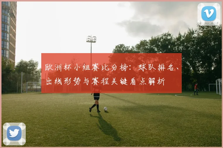 欧洲杯小组赛比分榜：球队排名、出线形势与赛程关键看点解析