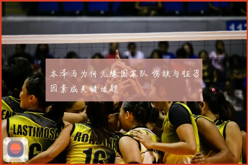 本泽马为何无缘国家队 伤缺与征召因素成关键话题