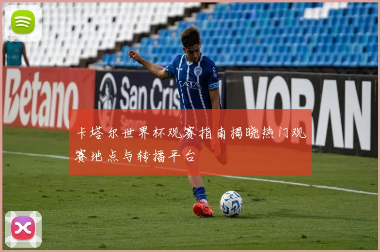 卡塔尔世界杯观赛指南揭晓热门观赛地点与转播平台