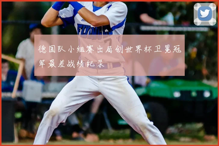 德国队小组赛出局创世界杯卫冕冠军最差战绩纪录