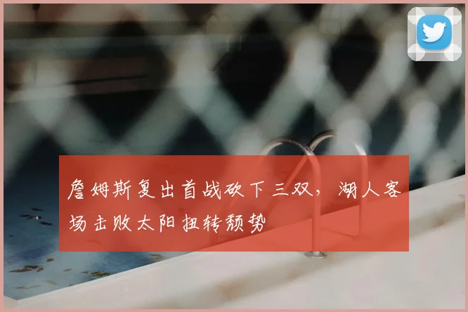 詹姆斯复出首战砍下三双，湖人客场击败太阳扭转颓势