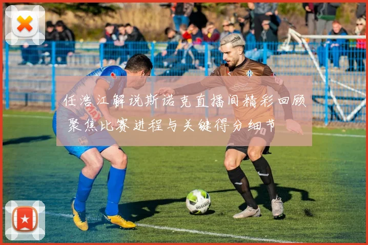 任浩江解说斯诺克直播间精彩回顾 聚焦比赛进程与关键得分细节