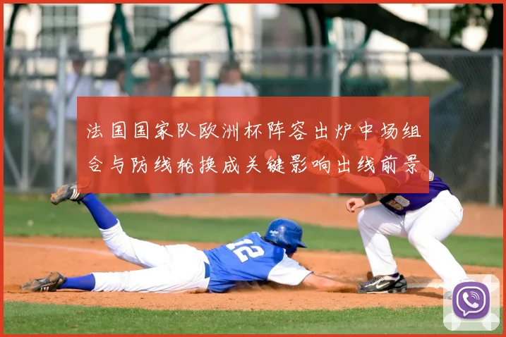 法国国家队欧洲杯阵容出炉中场组合与防线轮换成关键影响出线前景