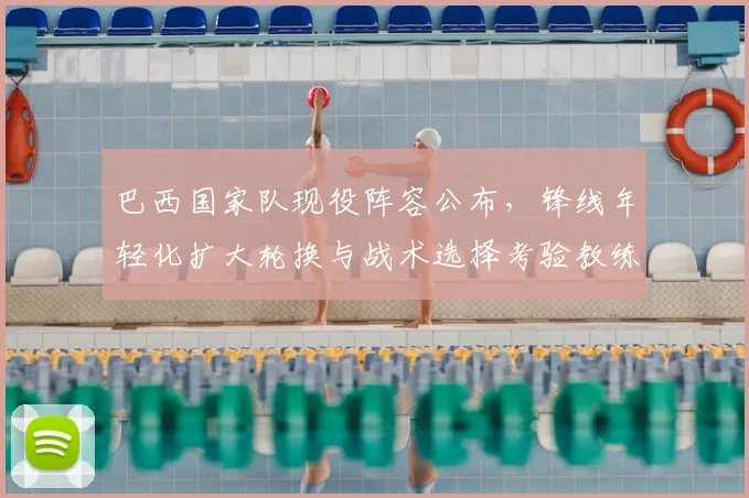 巴西国家队现役阵容公布，锋线年轻化扩大轮换与战术选择考验教练调度