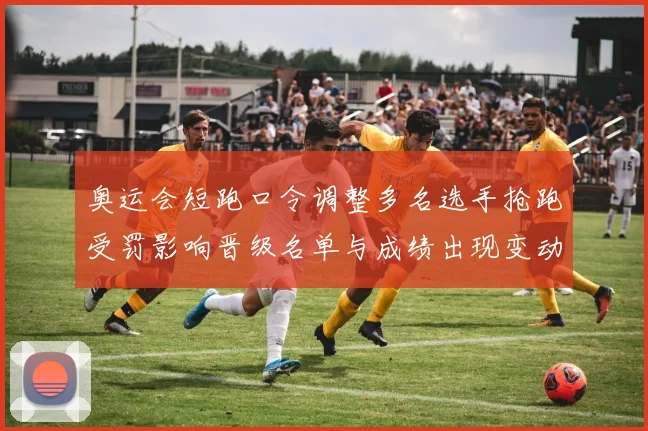 奥运会短跑口令调整多名选手抢跑受罚影响晋级名单与成绩出现变动