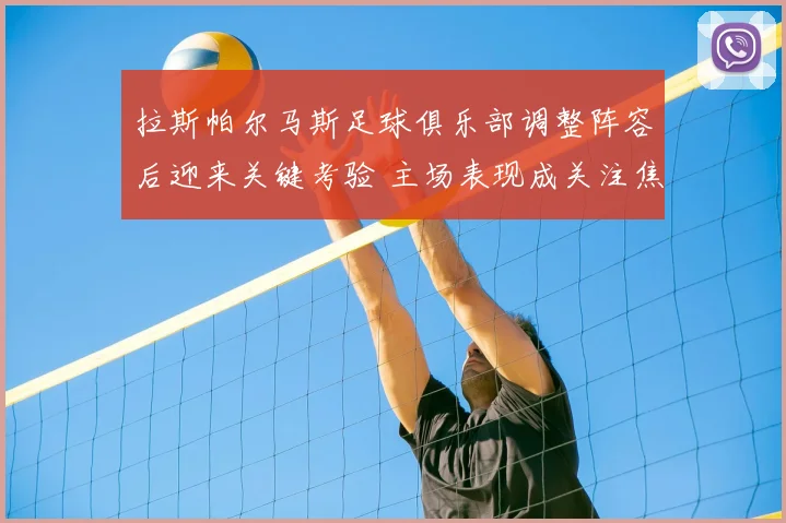 拉斯帕尔马斯足球俱乐部调整阵容后迎来关键考验 主场表现成关注焦点