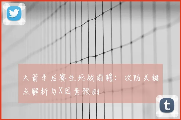 火箭季后赛生死战前瞻：攻防关键点解析与X因素预测