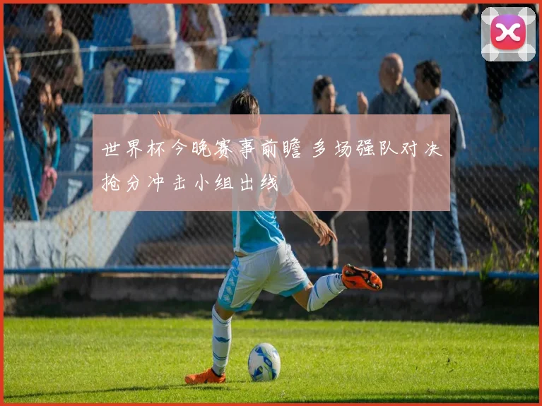 世界杯今晚赛事前瞻 多场强队对决抢分冲击小组出线