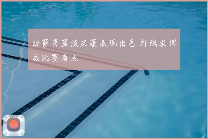 拉萨男篮谈皮蓬表现出色 外线发挥成比赛看点