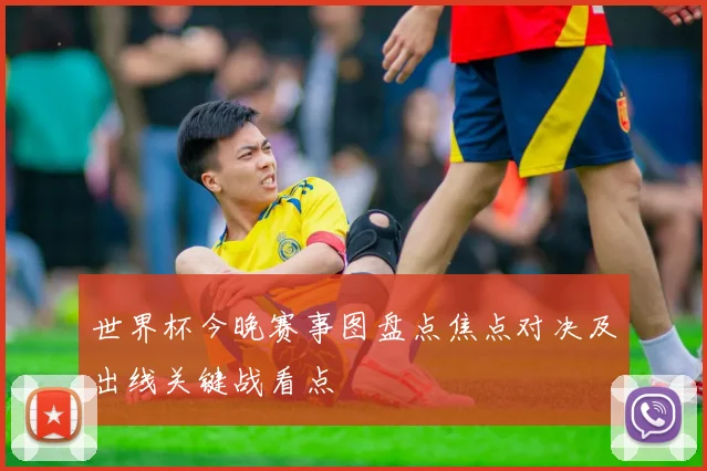 世界杯今晚赛事图盘点焦点对决及出线关键战看点