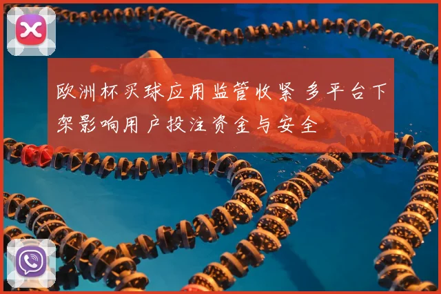 欧洲杯买球应用监管收紧 多平台下架影响用户投注资金与安全