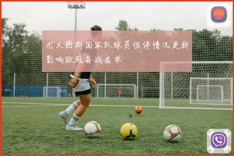 尤文图斯国家队球员伤停情况更新影响欧冠备战名单