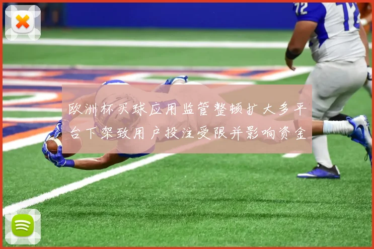 欧洲杯买球应用监管整顿扩大多平台下架致用户投注受限并影响资金流转