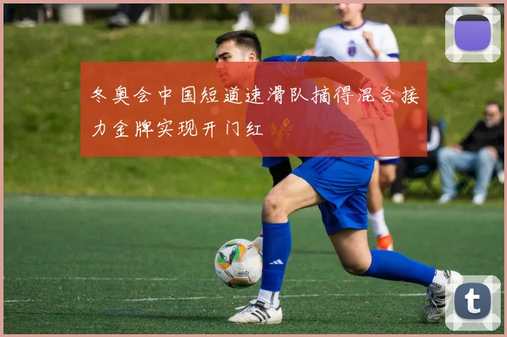 冬奥会中国短道速滑队摘得混合接力金牌实现开门红