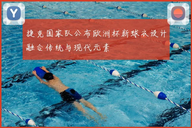 捷克国家队公布欧洲杯新球衣设计融合传统与现代元素