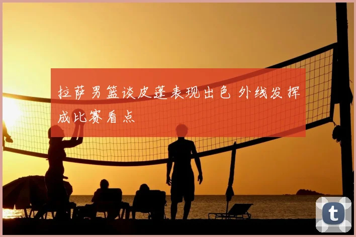 拉萨男篮谈皮蓬表现出色 外线发挥成比赛看点