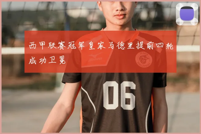 西甲联赛冠军皇家马德里提前四轮成功卫冕
