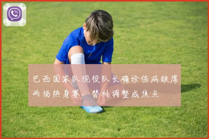 巴西国家队现役队长确诊伤病缺席两场热身赛，替补调整成焦点