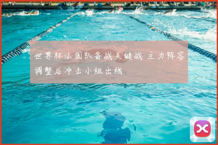 世界杯法国队备战关键战 主力阵容调整后冲击小组出线