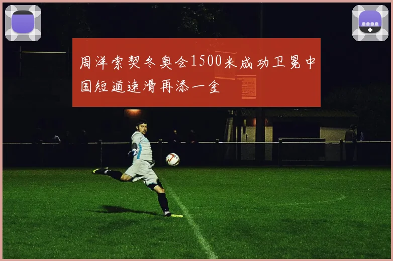 周洋索契冬奥会1500米成功卫冕中国短道速滑再添一金