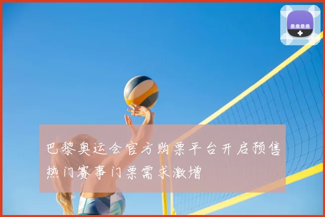 巴黎奥运会官方购票平台开启预售热门赛事门票需求激增