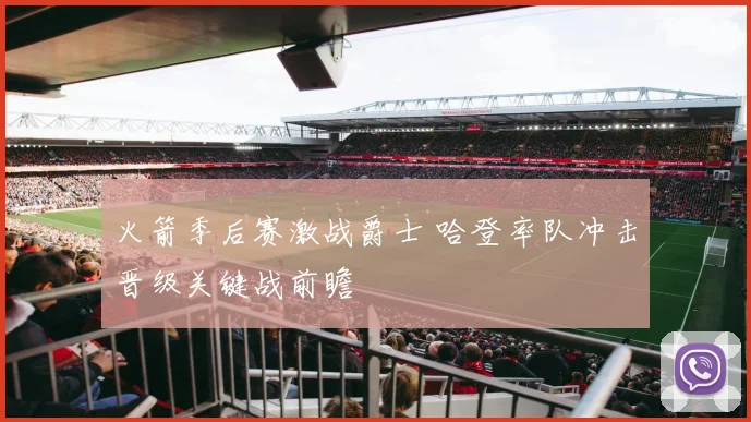 火箭季后赛激战爵士 哈登率队冲击晋级关键战前瞻