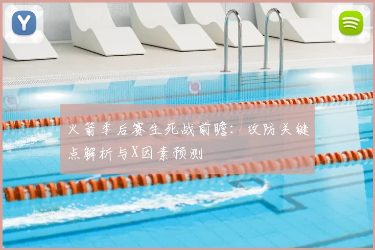 火箭季后赛生死战前瞻：攻防关键点解析与X因素预测