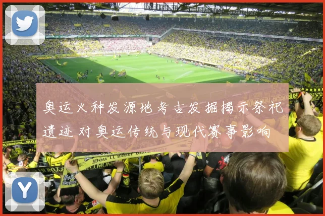 奥运火种发源地考古发掘揭示祭祀遗迹 对奥运传统与现代赛事影响