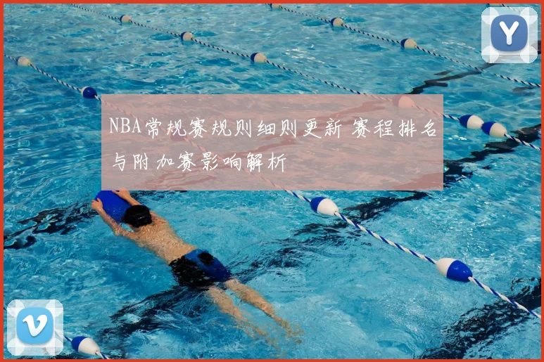 NBA常规赛规则细则更新 赛程排名与附加赛影响解析
