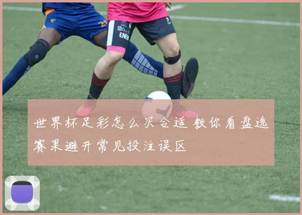 世界杯足彩怎么买合适 教你看盘选赛果避开常见投注误区