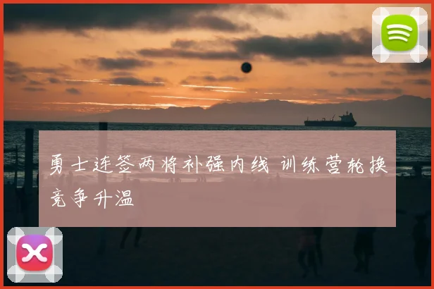 勇士连签两将补强内线 训练营轮换竞争升温