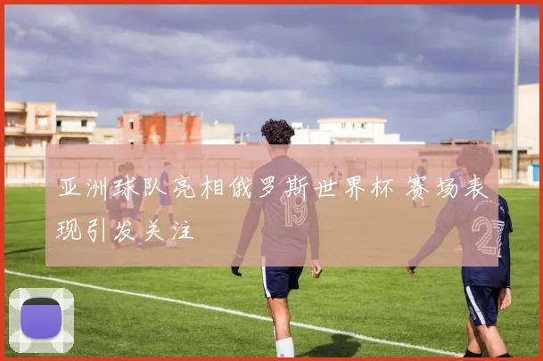 亚洲球队亮相俄罗斯世界杯 赛场表现引发关注