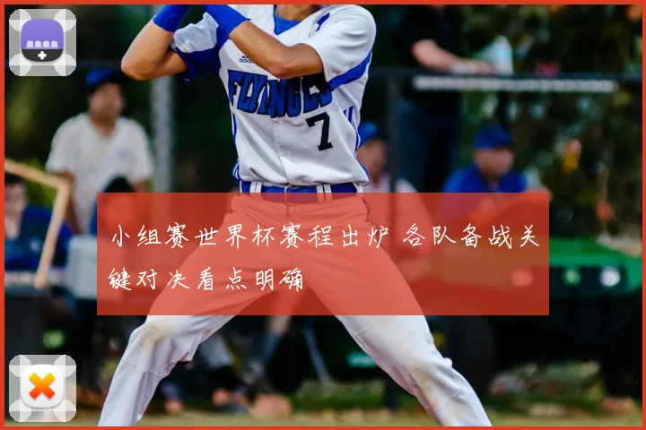 小组赛世界杯赛程出炉 各队备战关键对决看点明确