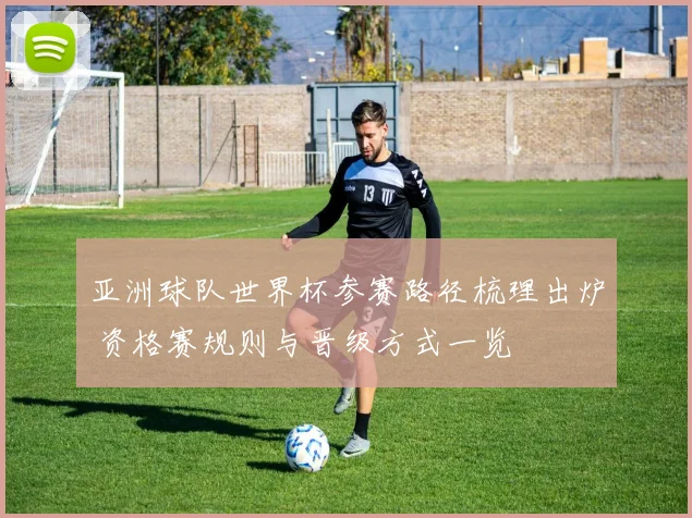 亚洲球队世界杯参赛路径梳理出炉 资格赛规则与晋级方式一览