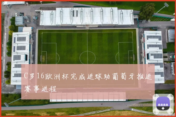 C罗16欧洲杯完成进球助葡萄牙推进赛事进程