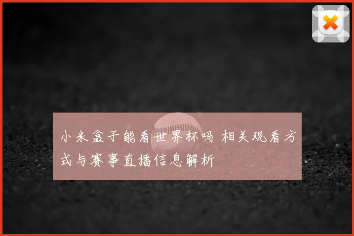 小米盒子能看世界杯吗 相关观看方式与赛事直播信息解析