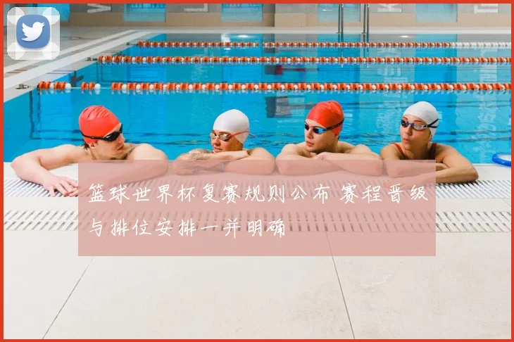 篮球世界杯复赛规则公布 赛程晋级与排位安排一并明确