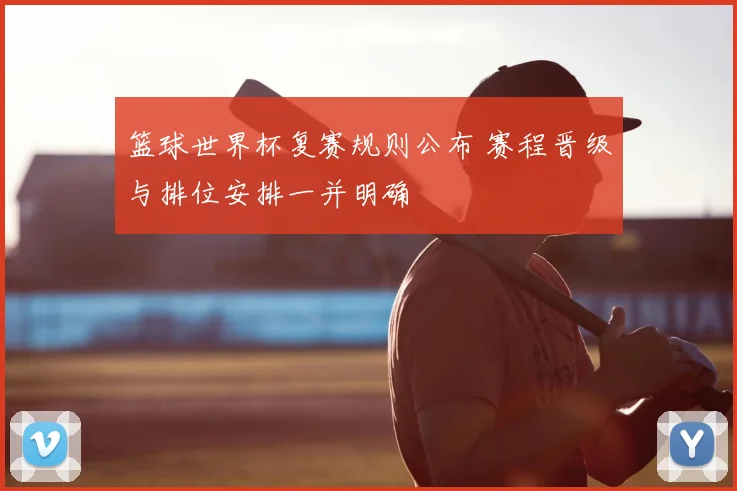 篮球世界杯复赛规则公布 赛程晋级与排位安排一并明确