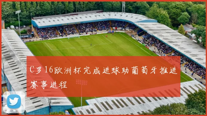 C罗16欧洲杯完成进球助葡萄牙推进赛事进程