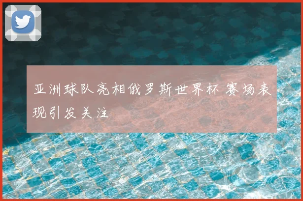 亚洲球队亮相俄罗斯世界杯 赛场表现引发关注