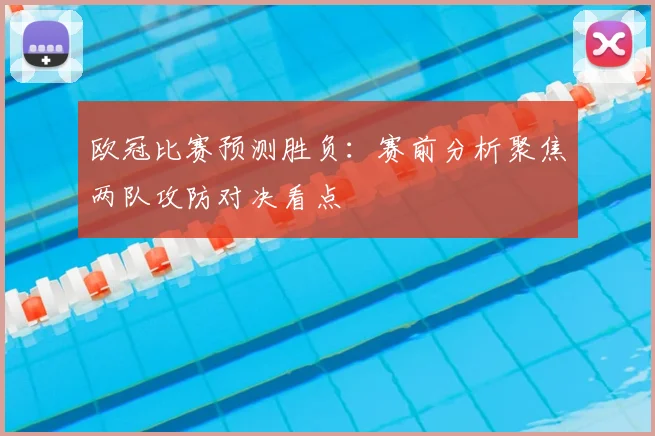欧冠比赛预测胜负:赛前分析聚焦两队攻防对决看点