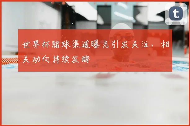 世界杯赌球渠道曝光引发关注,相关动向持续发酵
