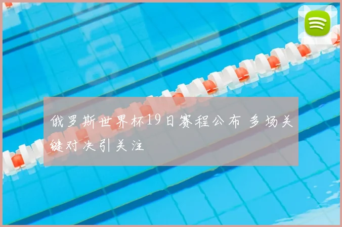 俄罗斯世界杯19日赛程公布 多场关键对决引关注