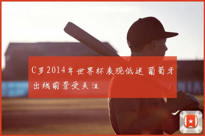 C罗2014年世界杯表现低迷 葡萄牙出线前景受关注